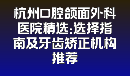 杭州口腔颌面外科医院精选：选择指南及牙齿矫正机构推荐