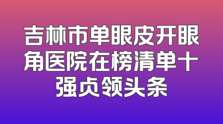 吉林市单眼皮开眼角医院在榜清单十强占领头条