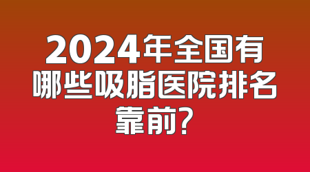 2024年全国有哪些吸脂医院排名靠前？