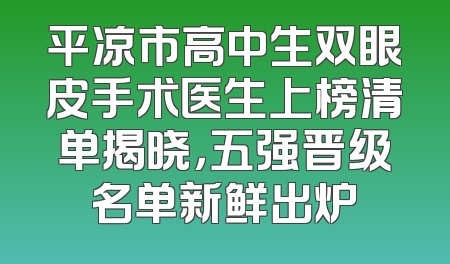 平凉市高中生双眼皮手术医生上榜清单揭晓，五强晋级名单新鲜出炉