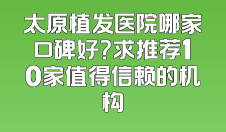 太原植发医院哪家口碑好？求推荐10家值得信赖的机构