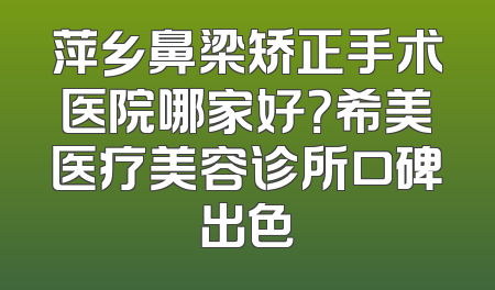 萍乡鼻梁矫正手术医院哪家好？希美医疗美容诊所口碑出色