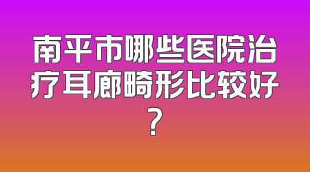 南平市哪些医院治疗耳廊畸形比较好？