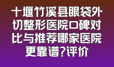 十堰竹溪县眼袋外切整形医院口碑对比与推荐哪家医院更靠谱？评价
