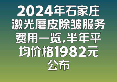 2024年石家庄激光磨皮除皱服务费用一览，半年平均价格1982元公布