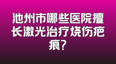 池州市哪些医院擅长激光治疗烧伤疤痕？