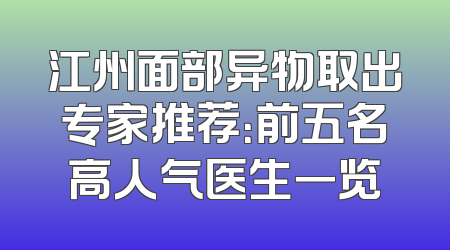 江州面部异物取出专家推荐：前五名高人气医生一览
