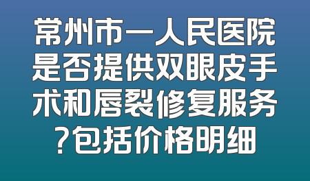 常州市一人民医院是否提供双眼皮手术和唇裂修复服务？包括价格明细