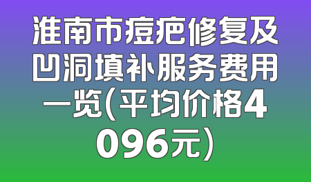 淮南市痘疤修复及凹洞填补服务费用一览(平均价格4096元)