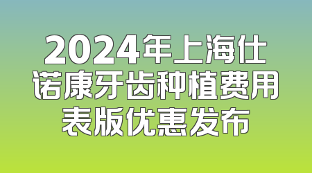 2024年上海仕诺康牙齿种植费用表版优惠发布