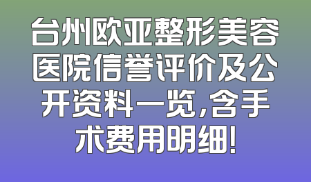 台州欧亚整形美容医院信誉评价及公开资料一览，含手术费用明细！