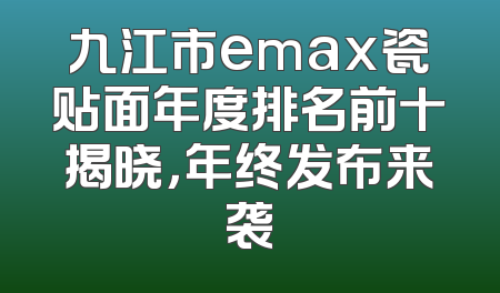 九江市emax瓷贴面年度排名前十揭晓，年终发布来袭