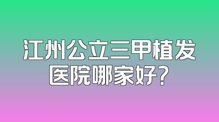 江州公立三甲植发医院哪家好？