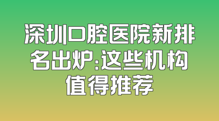 深圳口腔医院新排名出炉：这些机构值得推荐