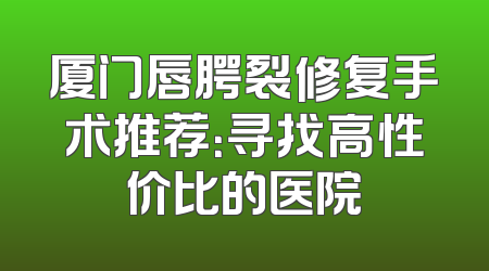 厦门唇腭裂修复手术推荐：寻找高性价比的医院