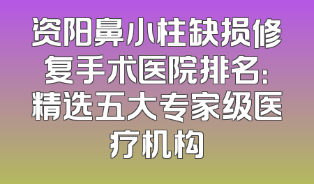 资阳鼻小柱缺损修复手术医院排名：精选五大专家级医疗机构