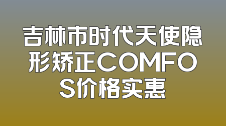 吉林市时代天使隐形矫正COMFOS价格实惠