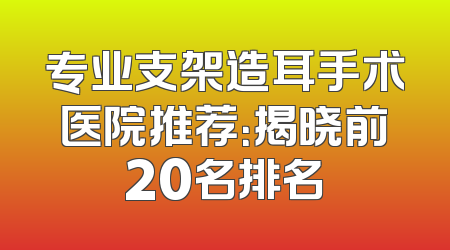专业支架造耳手术医院推荐：揭晓前20名排名