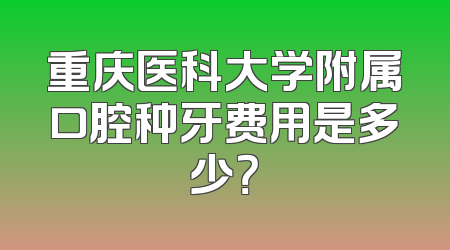 重庆医科大学附属口腔种牙费用是多少？