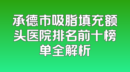承德市吸脂填充额头医院排名前十榜单全解析