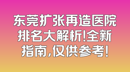 东莞扩张再造医院排名大解析！全新指南，仅供参考！