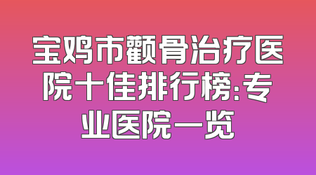 宝鸡市颧骨治疗医院十佳排行榜：专业医院一览