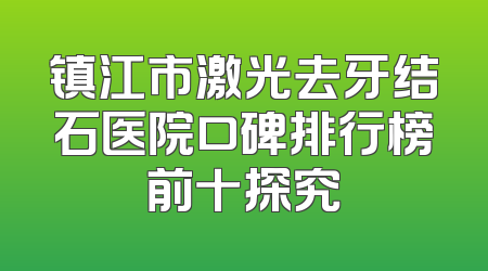 镇江市激光去牙结石医院口碑排行榜前十探究