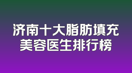 济南十大脂肪填充美容医生排行榜