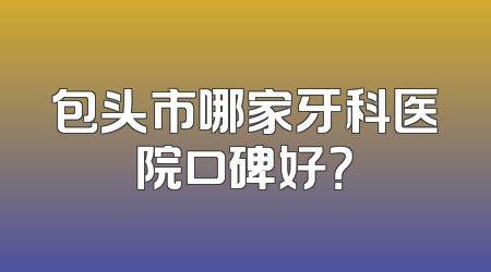 包头市哪家牙科医院口碑好？