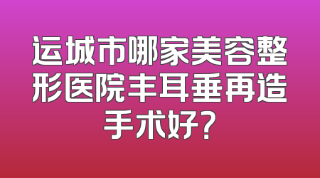 运城市哪家美容整形医院丰耳垂再造手术好？