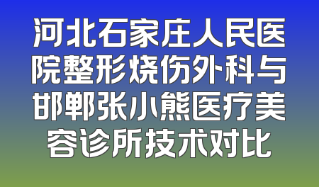 河北石家庄人民医院整形烧伤外科与邯郸张小熊医疗美容诊所技术对比