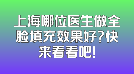 上海哪位医生做全脸填充效果好？快来看看吧！