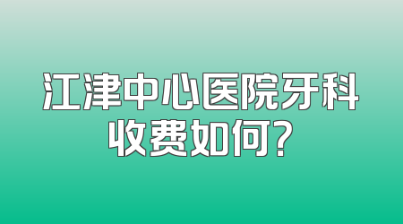 江津中心医院牙科收费如何？