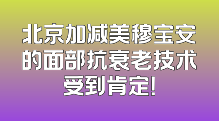 北京加减美穆宝安的面部抗衰老技术受到肯定！