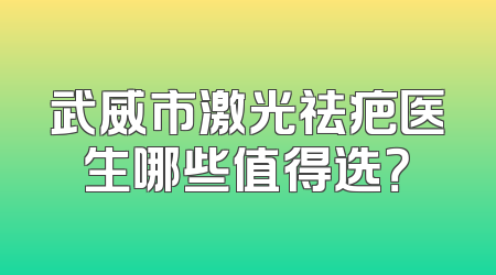 武威市激光祛疤医生哪些值得选？