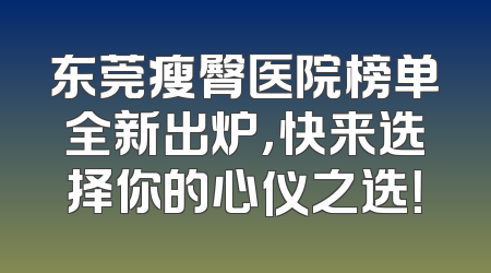 东莞瘦臀医院榜单全新出炉，快来选择你的心仪之选！