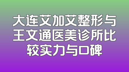 大连艾加艾整形与王文通医美诊所比较实力与口碑