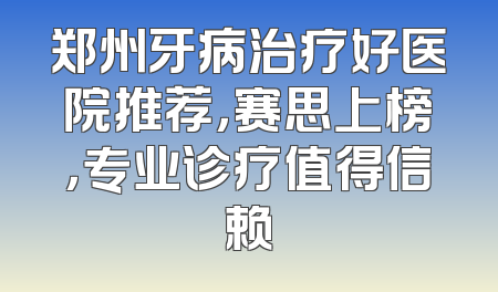 郑州牙病治疗好医院推荐，赛思上榜，专业诊疗值得信赖