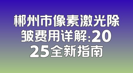 郴州市像素激光除皱费用详解：2025全新指南