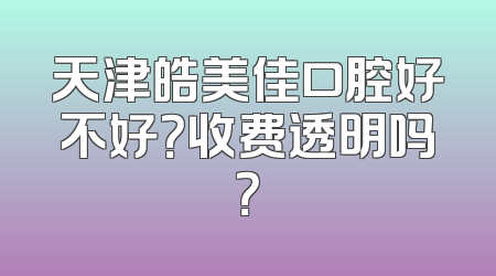 天津皓美佳口腔好不好？收费透明吗？