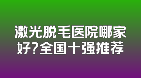 激光脱毛医院哪家好？全国十强推荐