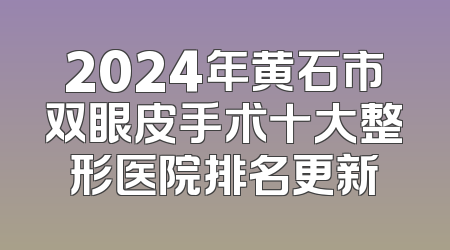 2024年黄石市双眼皮手术十大整形医院排名更新