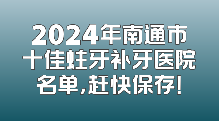 2024年南通市十佳蛀牙补牙医院名单，赶快保存！