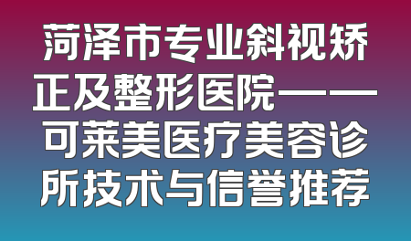 菏泽市专业斜视矫正及整形医院——可莱美医疗美容诊所技术与信誉推荐