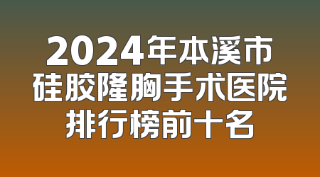 2024年本溪市硅胶隆胸手术医院排行榜前十名