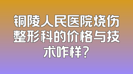 铜陵人民医院烧伤整形科的价格与技术咋样？