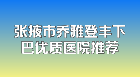 张掖市乔雅登丰下巴优质医院推荐
