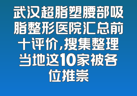 武汉超脂塑腰部吸脂整形医院汇总前十评价，搜集整理当地这10家被各位推崇
