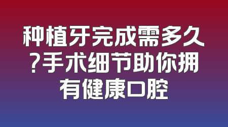 种植牙完成需多久？手术细节助你拥有健康口腔