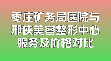枣庄矿务局医院与邢侠美容整形中心服务及价格对比